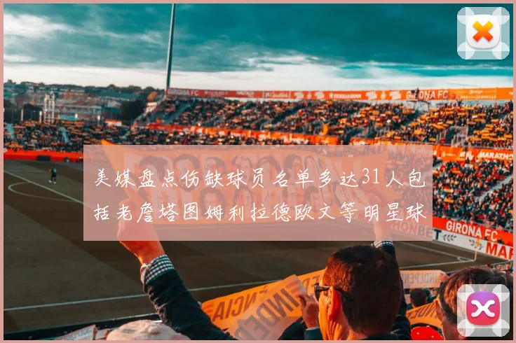 美媒盘点伤缺球员名单多达31人包括老詹塔图姆利拉德欧文等明星球员