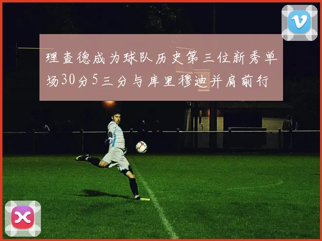 理查德成为球队历史第三位新秀单场30分5三分与库里穆迪并肩前行