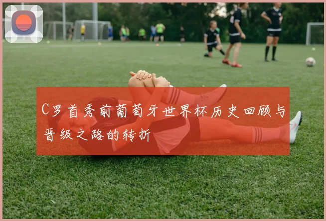 C罗首秀前葡萄牙世界杯历史回顾与晋级之路的转折