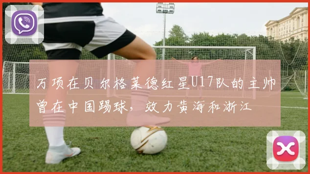 万项在贝尔格莱德红星U17队的主帅曾在中国踢球，效力黄海和浙江