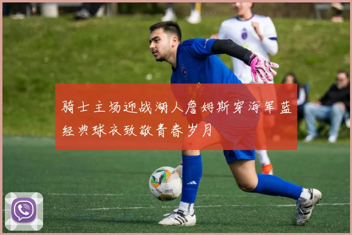 骑士主场迎战湖人詹姆斯穿海军蓝经典球衣致敬青春岁月