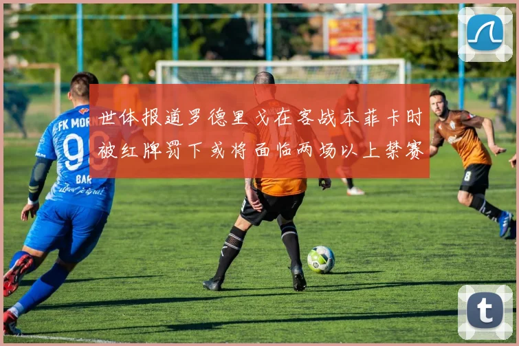 世体报道罗德里戈在客战本菲卡时被红牌罚下或将面临两场以上禁赛处罚